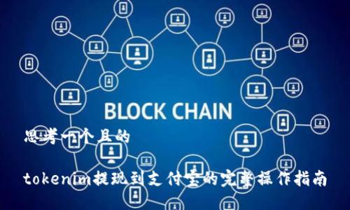 思考一个且的

tokenim提现到支付宝的完整操作指南