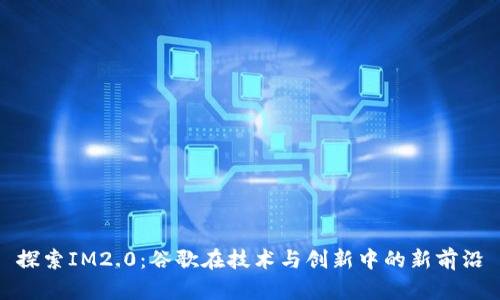 探索IM2.0：谷歌在技术与创新中的新前沿
