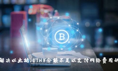 如何解决以太坊（ETH）余额不足以支付网络费用的问题