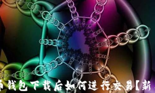 
比特币钱包下载后如何进行交易？新手指南