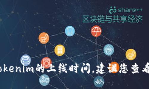 很抱歉，我无法提供实时或最新的信息，包括tokenim的上线时间。建议您查看相关的官方网站或社交媒体以获取最新消息。
