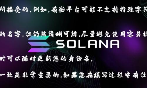 Tokenim的身份名填写通常需要遵循一些基本的原则和步骤，以下是一些建议和说明：

1. **用户身份的真实性**：
   - 确保填写的身份名与您的真实身份一致。这可以帮助防止日后潜在的身份验证问题。

2. **遵循平台规定**：
   - 不同平台对于身份名的要求可能会有所不同。请务必查看Tokenim的用户协议或相关指南，以了解具体要求。

3. **适当的格式**：
   - 通常情况下，身份名应该包括您的姓和名，有些平台可能允许使用昵称，但需确保不会与他人重名过多。如果平台允许，可以考虑使用全名或者带有特定标识的名字。

4. **避免敏感信息**：
   - 在填写身份名时，避免使用任何敏感信息，例如身份证号码或社交安全号码等，这些信息不应在公共平台上公开。

5. **注意语言和字符**：
   - 根据平台的支持情况，确保您使用的字符和语言是平台所接受的。例如，有些平台可能不支持特殊字符或特定语言。

6. **隐私保护**：
   - 考虑到个人隐私和安全，您可以选择使用不太容易识别的名字，但仍然清晰可辨。尽量避免使用容易被识别的个人信息。

7. **更新可能性**：
   - 有时您的需求或身份可能会发生变化，因此确保在需要时可以随时更新您的身份名。

这个过程的具体步骤可能会更详细，与Tokenim的官方说明书一致是非常重要的。如果您在填写过程中有任何疑问，建议直接咨询Tokenim的客服支持以确保准确性。