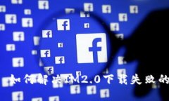 ### 如何解决IM2.0下载失败