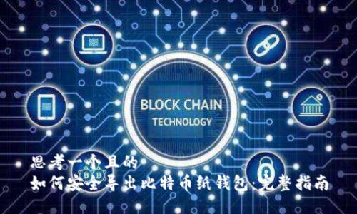 思考一个且的  
如何安全导出比特币纸钱包：完整指南