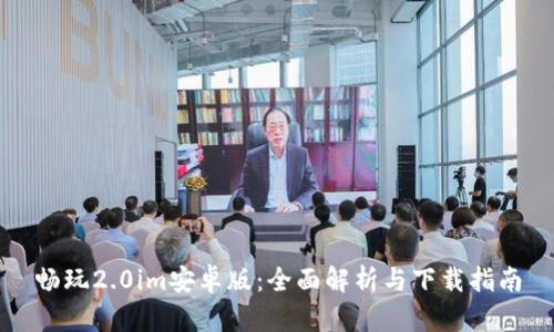畅玩2.0im安卓版：全面解析与下载指南