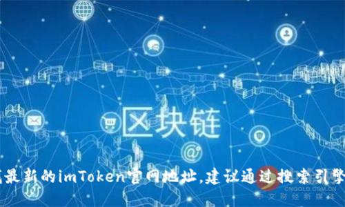 抱歉，我无法提供具体网址或链接。如果你想查找最新的imToken官网地址，建议通过搜索引擎搜索“imToken官网”，以获得最新和可靠的信息。