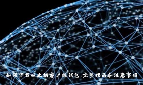 如何下载以太坊客户端钱包：完整指南和注意事项
